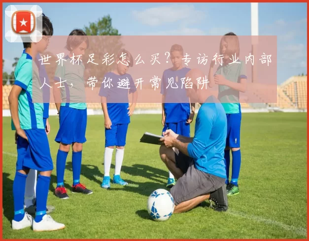 世界杯足彩怎么买？专访行业内部人士，带你避开常见陷阱