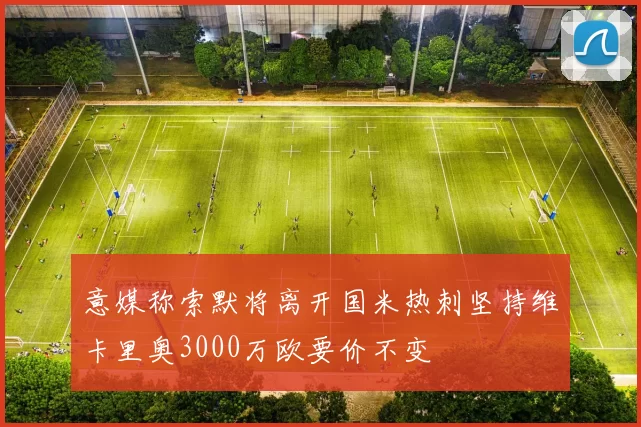 意媒称索默将离开国米热刺坚持维卡里奥3000万欧要价不变