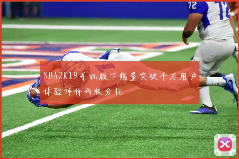 NBA2K19手机版下载量突破千万用户体验评价两极分化