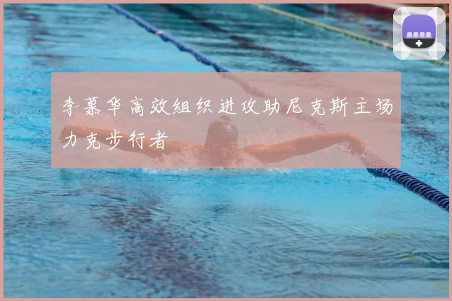 李慕华高效组织进攻助尼克斯主场力克步行者