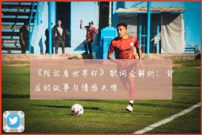 《陪你看世界杯》歌词全解析:背后的故事与情感共鸣