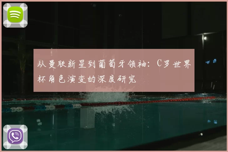 从曼联新星到葡萄牙领袖：C罗世界杯角色演变的深度研究