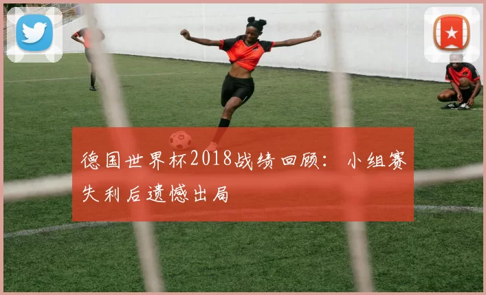 德国世界杯2018战绩回顾：小组赛失利后遗憾出局